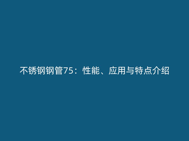 不锈钢钢管75：性能、应用与特点介绍