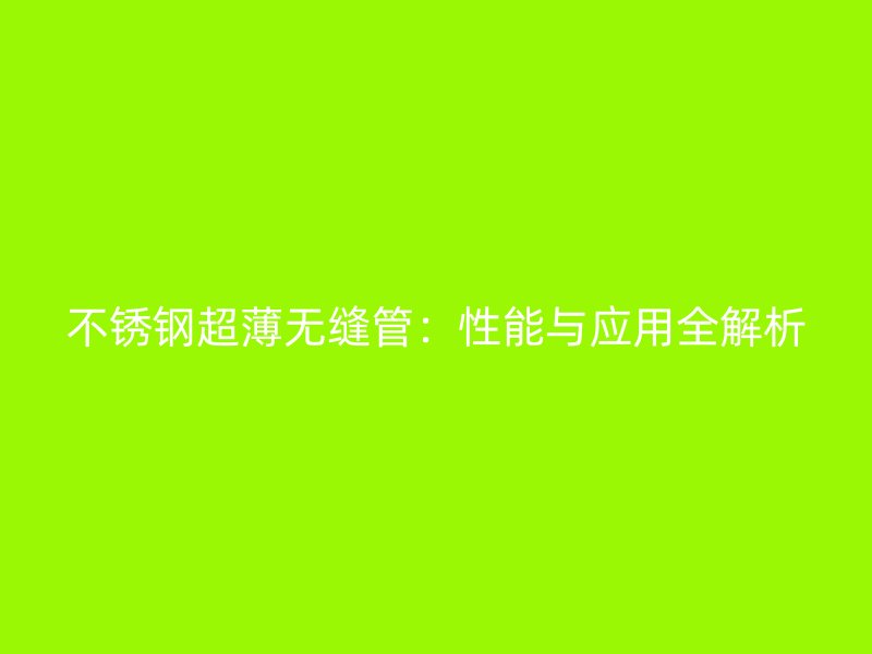 不锈钢超薄无缝管：性能与应用全解析