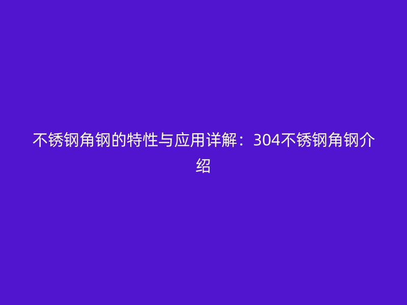 不锈钢角钢的特性与应用详解：304不锈钢角钢介绍