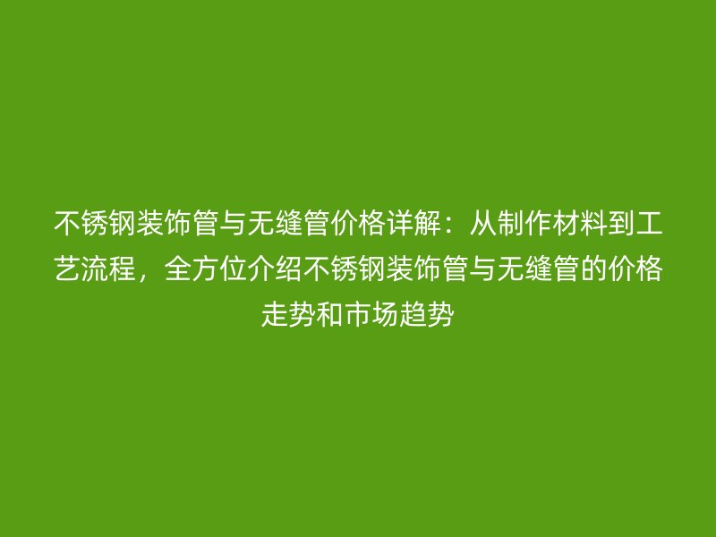 不锈钢装饰管与无缝管价格详解：从制作材料到工艺流程，全方位介绍不锈钢装饰管与无缝管的价格走势和市场趋势