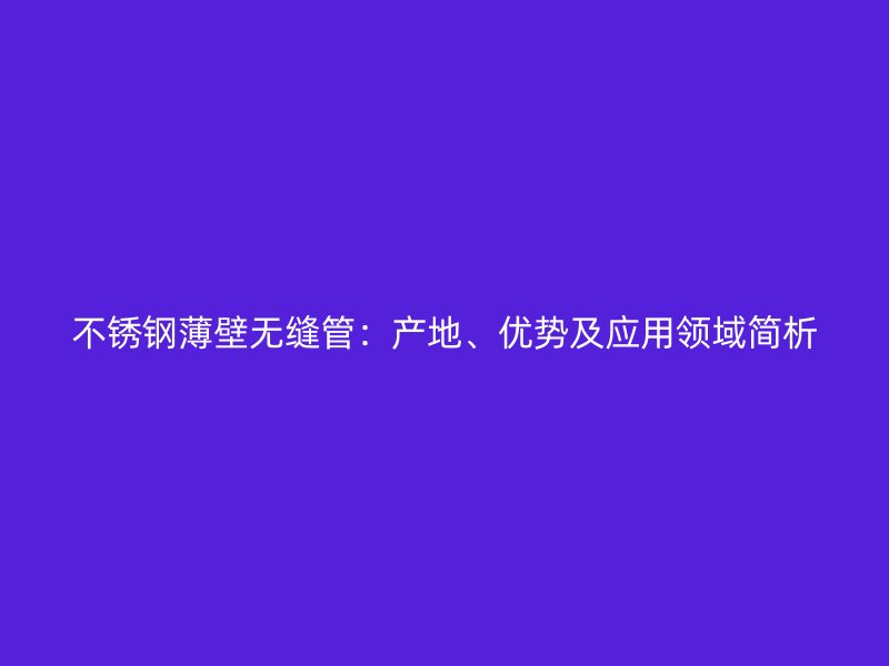 不锈钢薄壁无缝管：产地、优势及应用领域简析