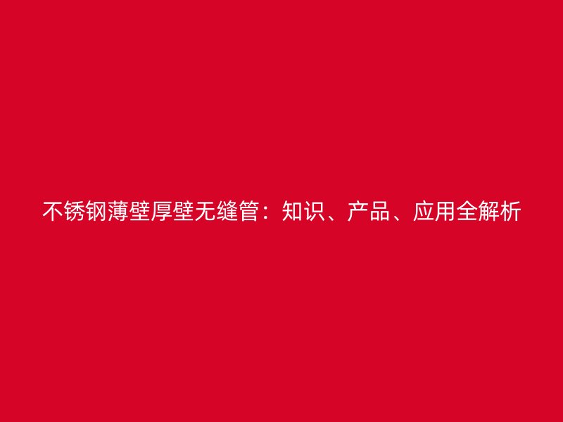 不锈钢薄壁厚壁无缝管：知识、产品、应用全解析