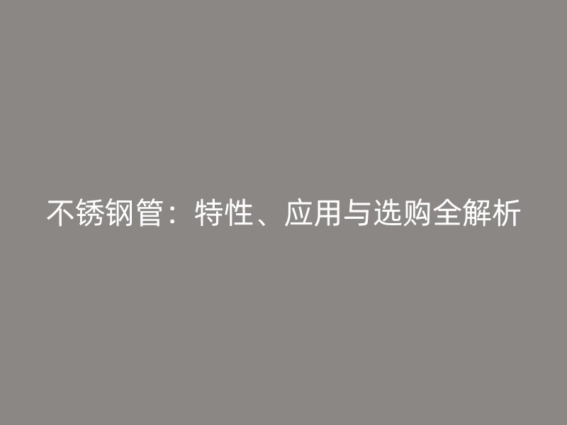 不锈钢管：特性、应用与选购全解析