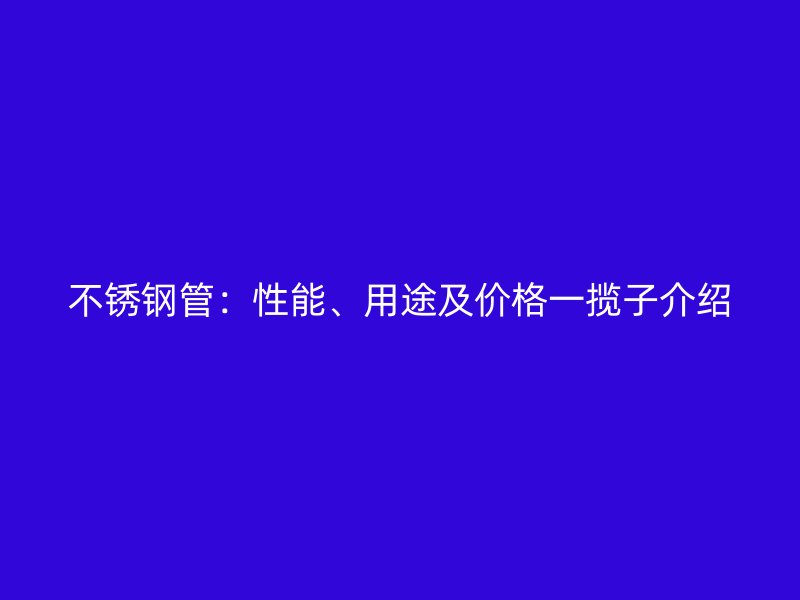 不锈钢管：性能、用途及价格一揽子介绍