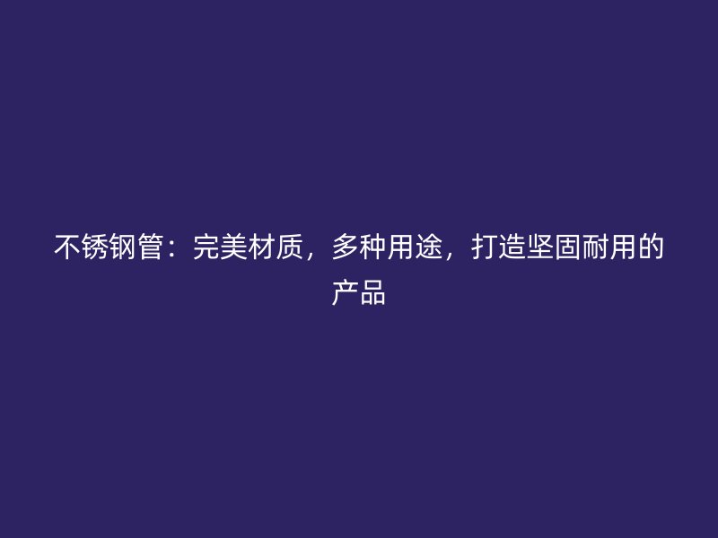 不锈钢管：完美材质，多种用途，打造坚固耐用的产品