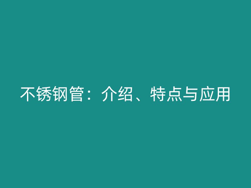 不锈钢管：介绍、特点与应用