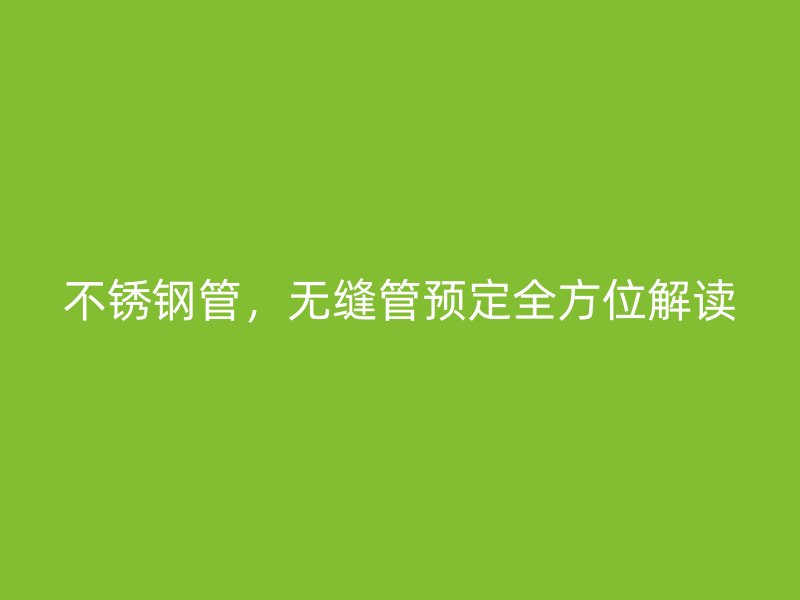 不锈钢管，无缝管预定全方位解读