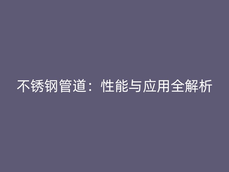 不锈钢管道：性能与应用全解析
