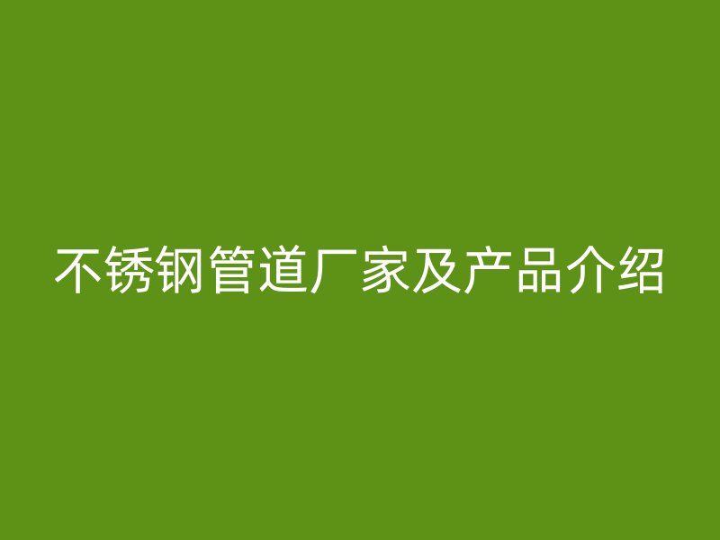 不锈钢管道厂家及产品介绍