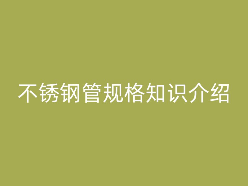 不锈钢管规格知识介绍