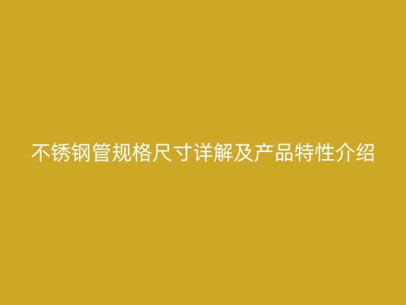 不锈钢管规格尺寸详解及产品特性介绍