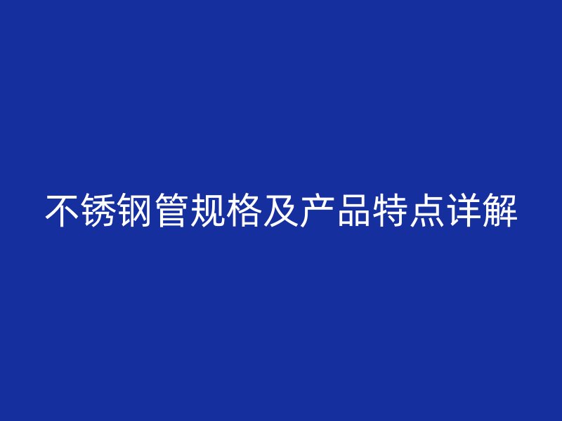 不锈钢管规格及产品特点详解