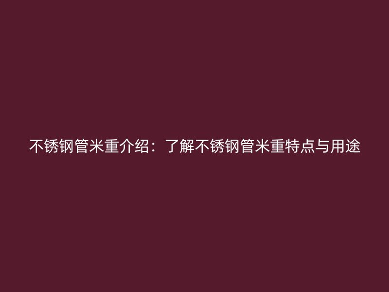不锈钢管米重介绍：了解不锈钢管米重特点与用途