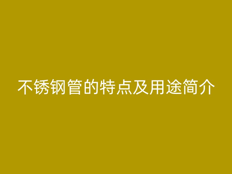 不锈钢管的特点及用途简介