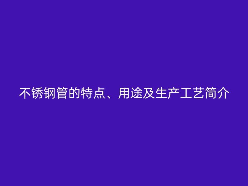 不锈钢管的特点、用途及生产工艺简介