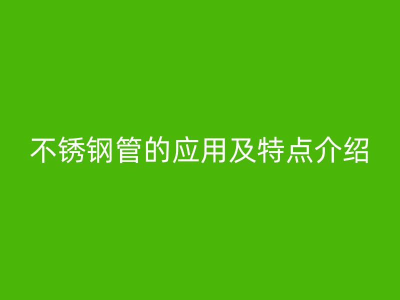 不锈钢管的应用及特点介绍