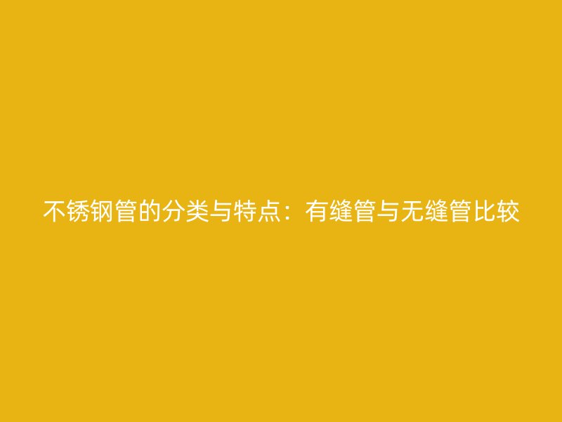 不锈钢管的分类与特点：有缝管与无缝管比较