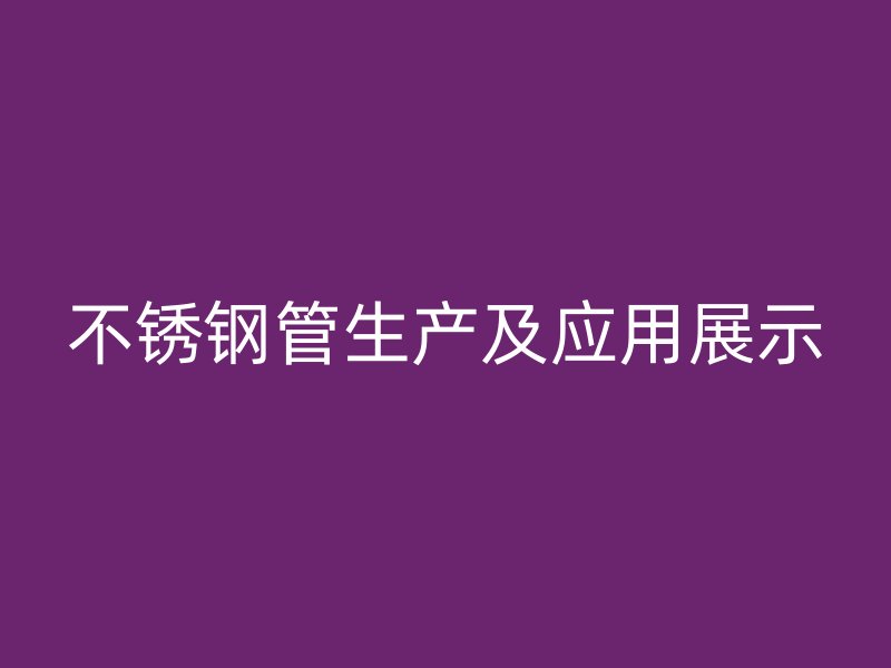 不锈钢管生产及应用展示