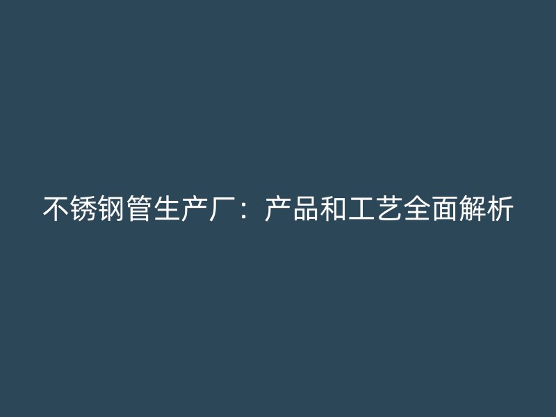 不锈钢管生产厂：产品和工艺全面解析