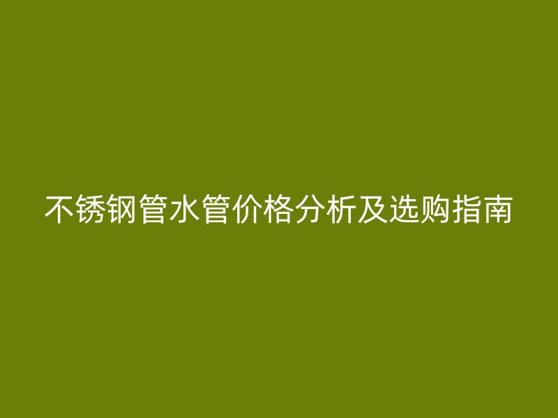 不锈钢管水管价格分析及选购指南