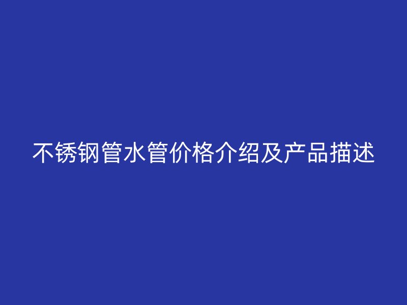 不锈钢管水管价格介绍及产品描述