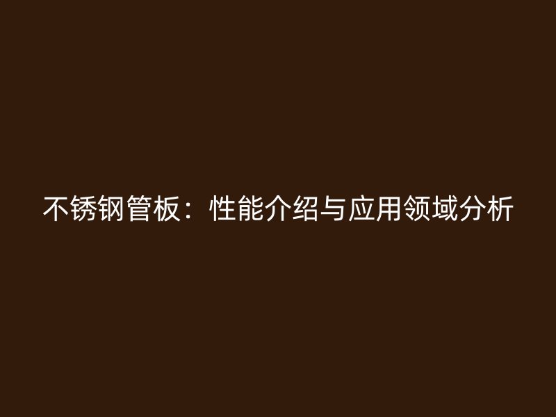 不锈钢管板：性能介绍与应用领域分析