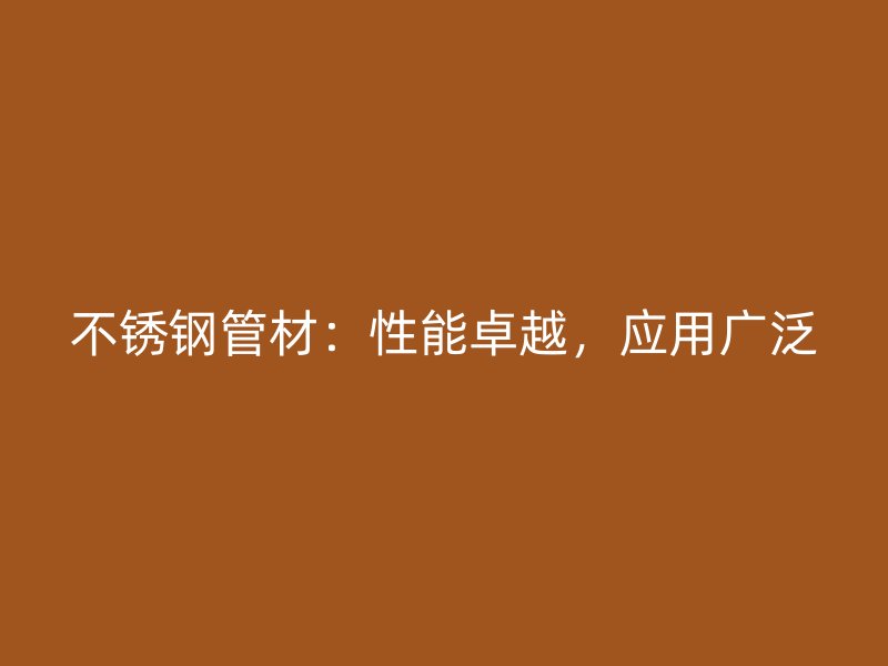 不锈钢管材：性能卓越，应用广泛
