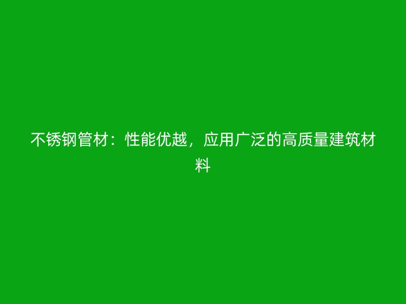 不锈钢管材：性能优越，应用广泛的高质量建筑材料