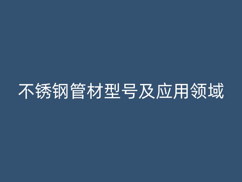 不锈钢管材型号及应用领域