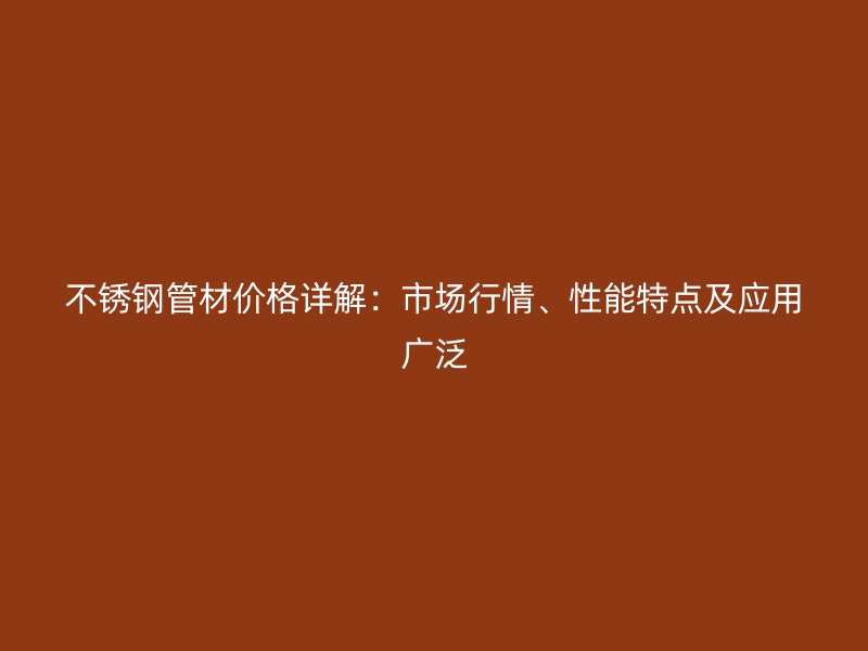 不锈钢管材价格详解：市场行情、性能特点及应用广泛