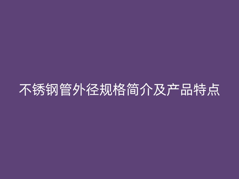 不锈钢管外径规格简介及产品特点