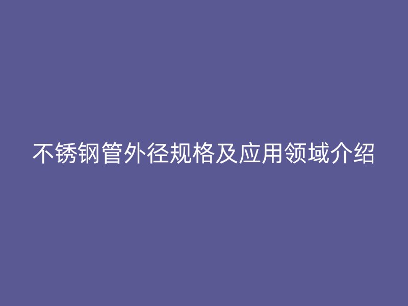不锈钢管外径规格及应用领域介绍