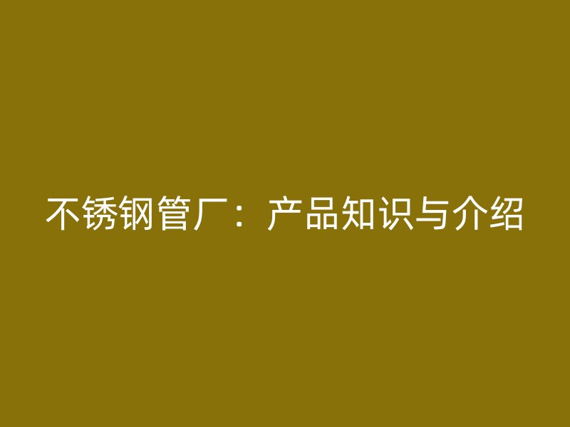 不锈钢管厂：产品知识与介绍