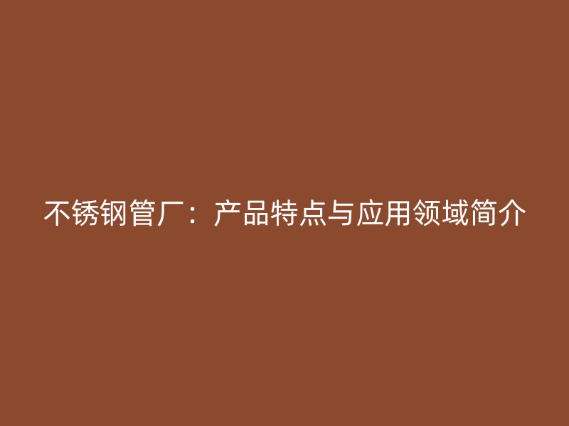 不锈钢管厂：产品特点与应用领域简介