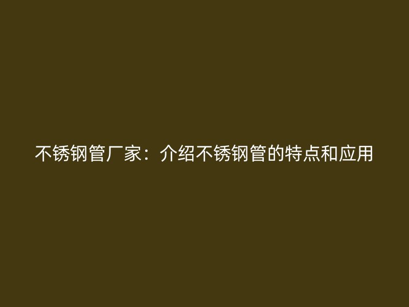 不锈钢管厂家：介绍不锈钢管的特点和应用