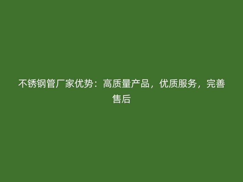 不锈钢管厂家优势：高质量产品，优质服务，完善售后