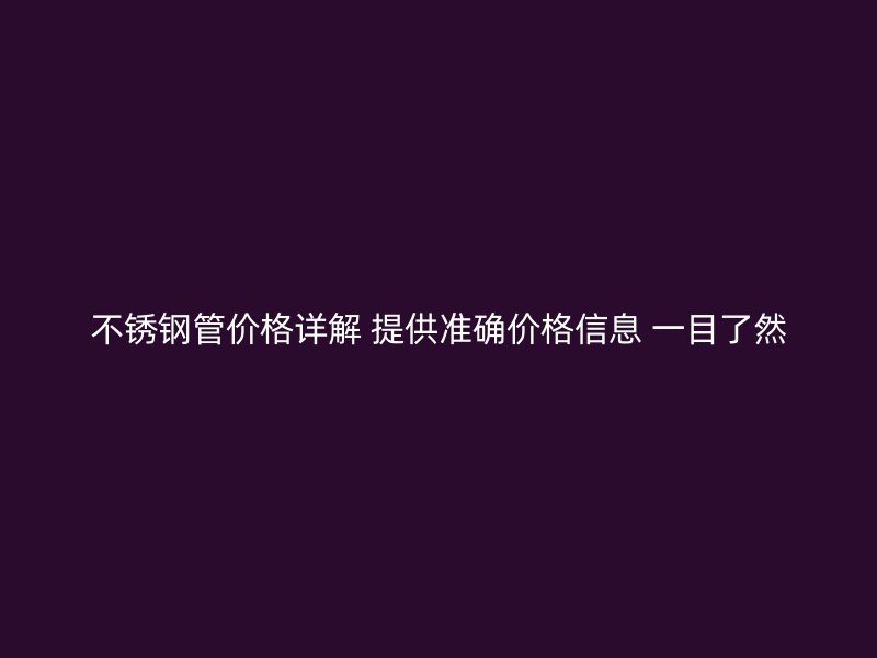 不锈钢管价格详解 提供准确价格信息 一目了然