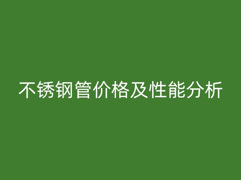 不锈钢管价格及性能分析