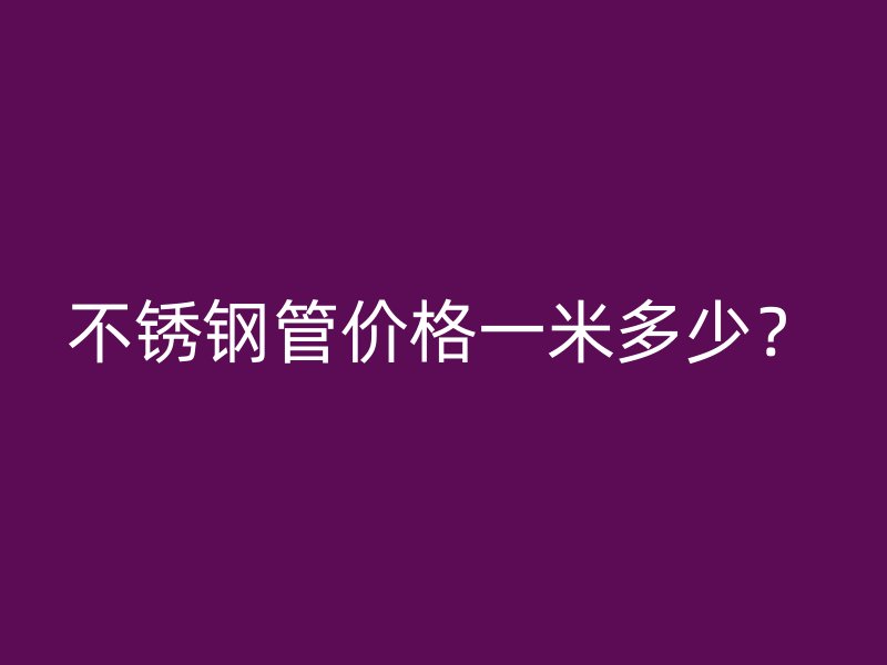 不锈钢管价格一米多少？