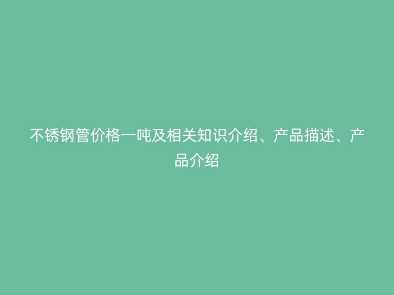 不锈钢管价格一吨及相关知识介绍、产品描述、产品介绍