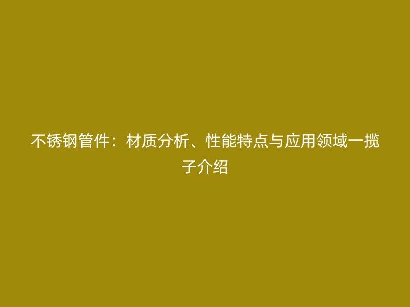 不锈钢管件：材质分析、性能特点与应用领域一揽子介绍