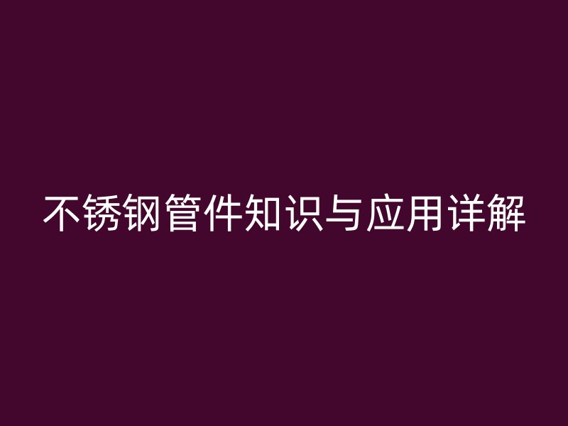 不锈钢管件知识与应用详解