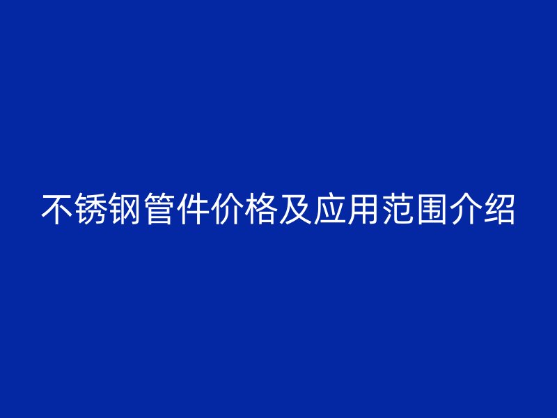 不锈钢管件价格及应用范围介绍
