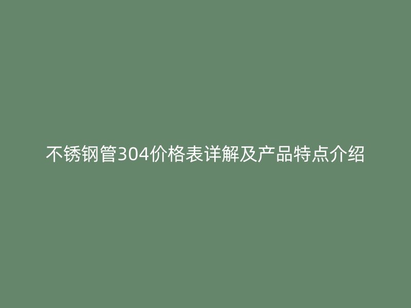 不锈钢管304价格表详解及产品特点介绍