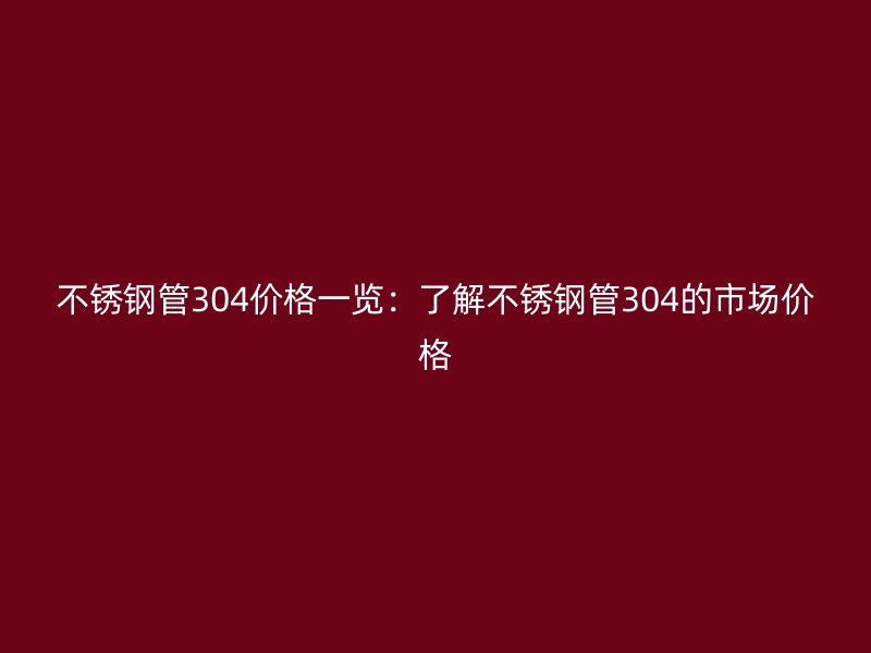 不锈钢管304价格一览：了解不锈钢管304的市场价格