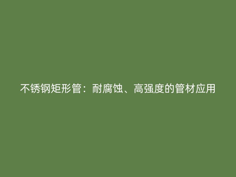 不锈钢矩形管：耐腐蚀、高强度的管材应用