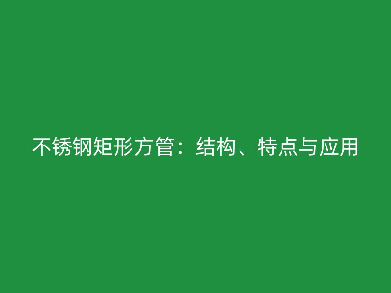 不锈钢矩形方管：结构、特点与应用
