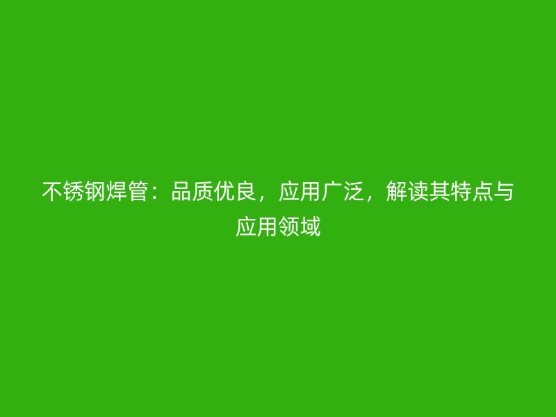 不锈钢焊管：品质优良，应用广泛，解读其特点与应用领域