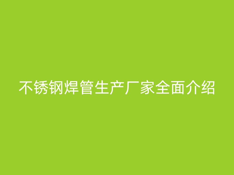 不锈钢焊管生产厂家全面介绍
