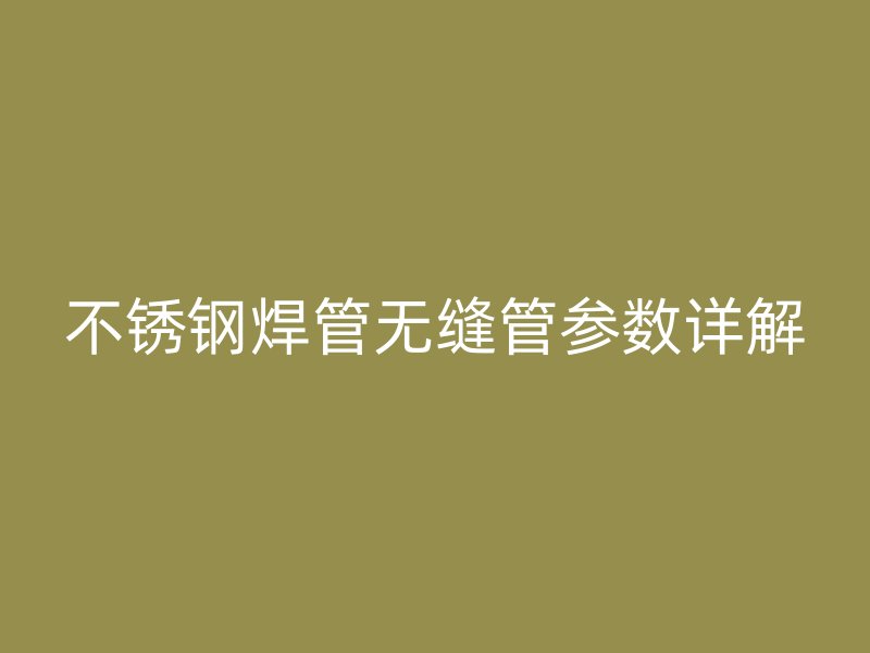 不锈钢焊管无缝管参数详解